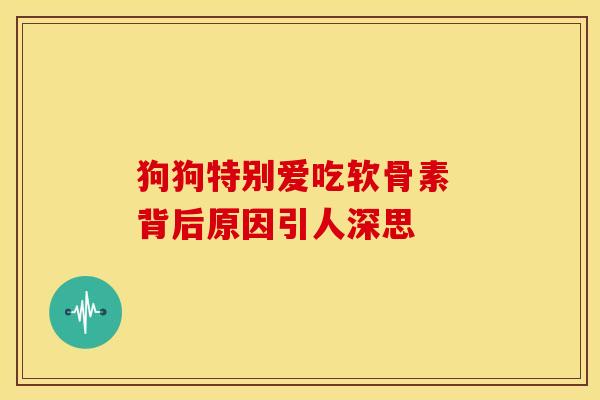 狗狗特别爱吃软骨素 背后原因引人深思