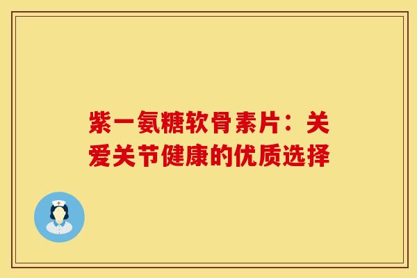 紫一氨糖软骨素片：关爱关节健康的优质选择