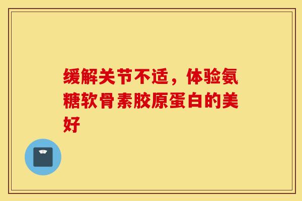 缓解关节不适，体验氨糖软骨素胶原蛋白的美好