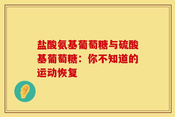 盐酸氨基葡萄糖与硫酸基葡萄糖：你不知道的运动恢复