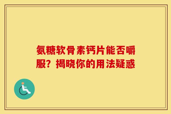 氨糖软骨素钙片能否嚼服？揭晓你的用法疑惑