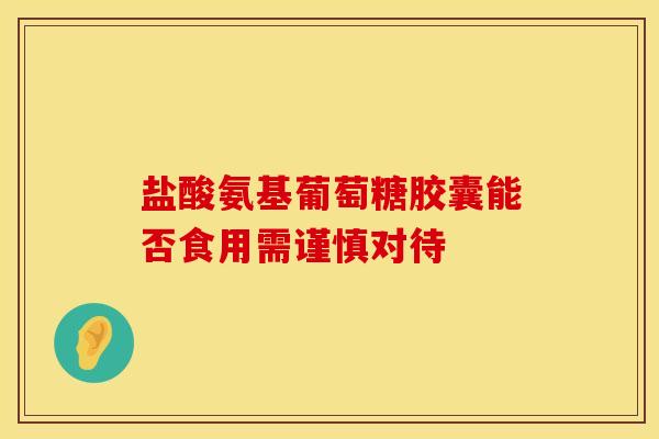 盐酸氨基葡萄糖胶囊能否食用需谨慎对待 盐酸氨基葡萄糖胶囊能否食用需谨慎对待