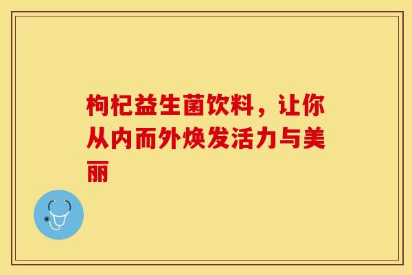 枸杞益生菌饮料，让你从内而外焕发活力与美丽