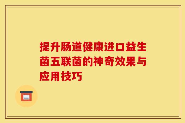 提升肠道健康进口益生菌五联菌的神奇效果与应用技巧