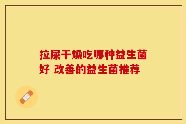 拉屎干燥吃哪种益生菌好 改善的益生菌推荐