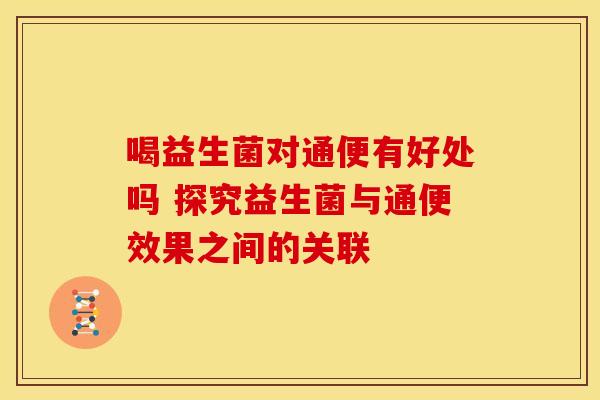 喝益生菌对通便有好处吗 探究益生菌与通便效果之间的关联