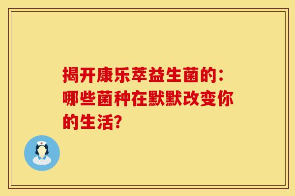 揭开康乐萃益生菌的：哪些菌种在默默改变你的生活？
