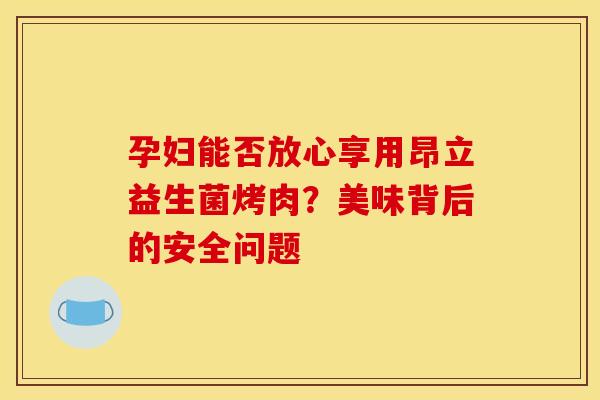 孕妇能否放心享用昂立益生菌烤肉？美味背后的安全问题