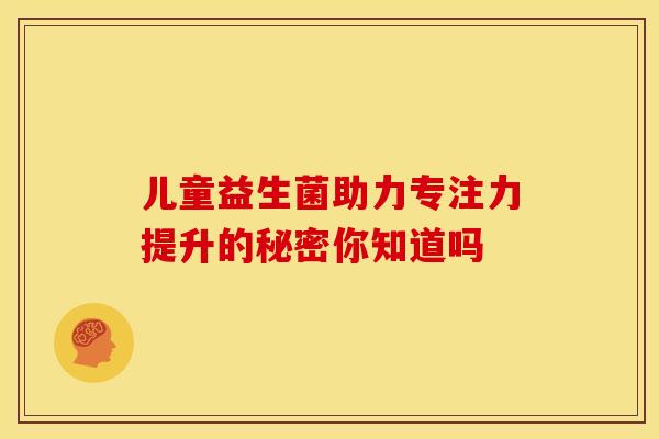 儿童益生菌助力专注力提升的秘密你知道吗