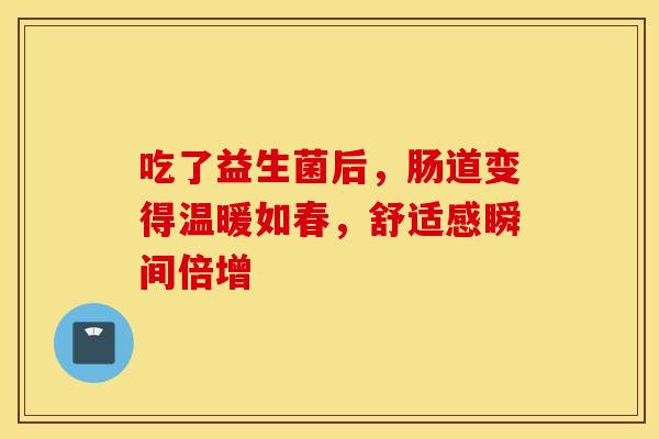 吃了益生菌后，肠道变得温暖如春，舒适感瞬间倍增