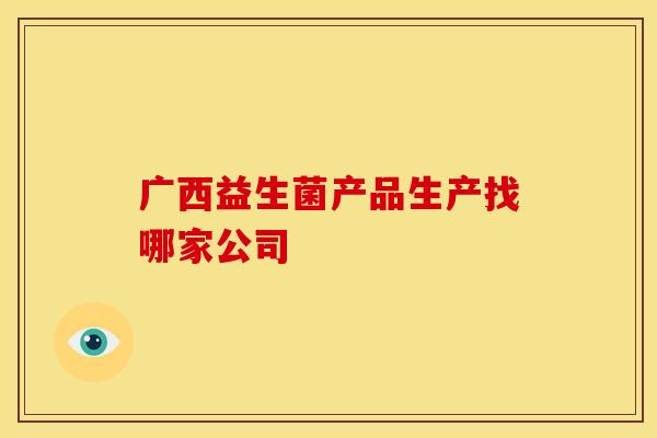 广西益生菌产品生产找哪家公司 广西益生菌产品生产找哪家公司