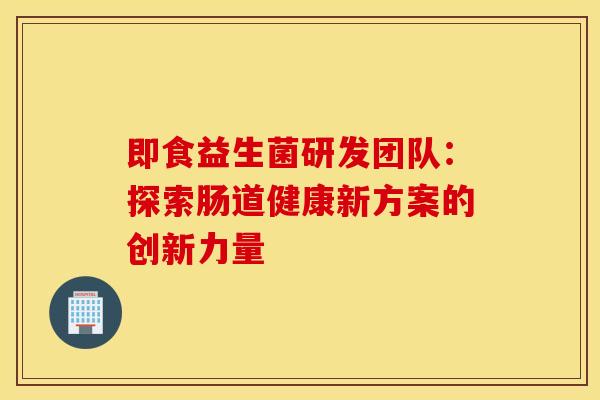 即食益生菌研发团队:探索肠道健康新方案的创新力量 即食益生菌研发团队:探索肠道健康新方案的创新力量