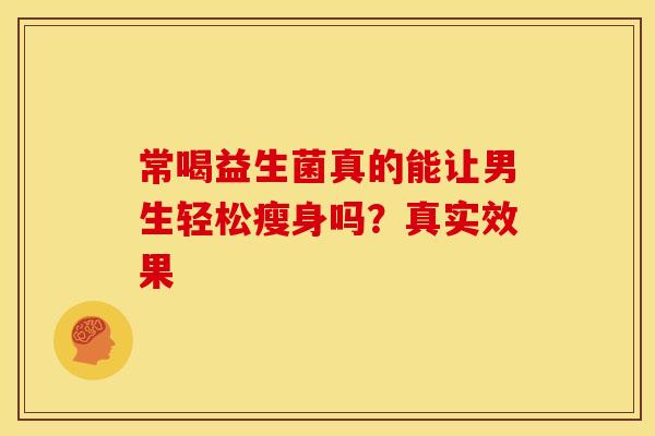 常喝益生菌真的能让男生轻松瘦身吗?真实效果 常喝益生菌真的能让男生轻松瘦身吗?真实效果