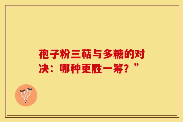 孢子粉三萜与多糖的对决：哪种更胜一筹？”