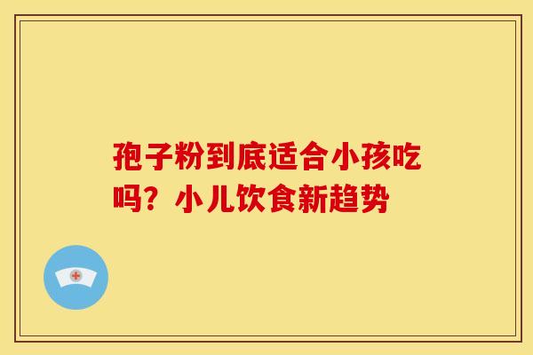 孢子粉到底适合小孩吃吗？小儿饮食新趋势