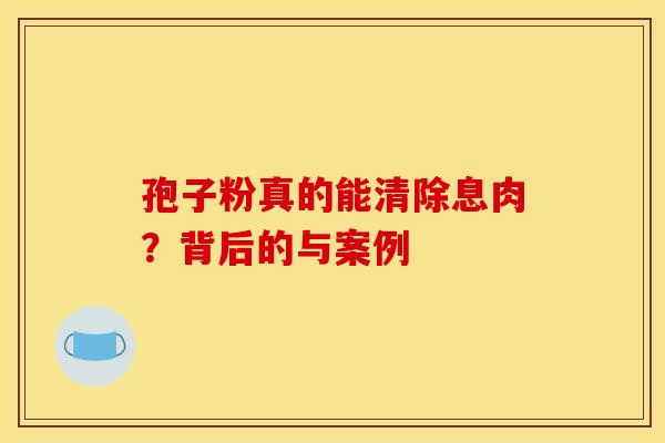 孢子粉真的能清除息肉？背后的与案例