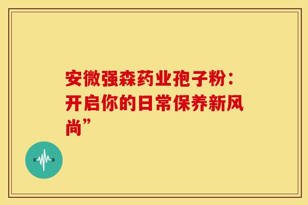安微强森药业孢子粉：开启你的日常保养新风尚”