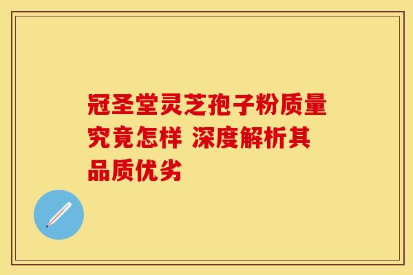 冠圣堂灵芝孢子粉质量究竟怎样 深度解析其品质优劣