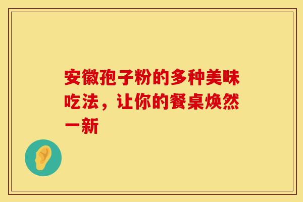 安徽孢子粉的多种美味吃法，让你的餐桌焕然一新