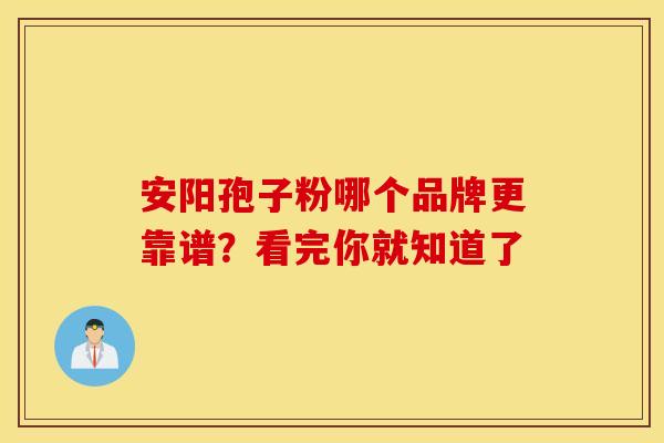 安阳孢子粉哪个品牌更靠谱？看完你就知道了