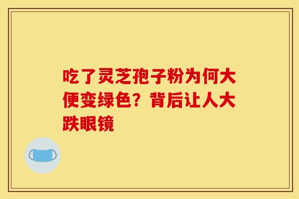 吃了灵芝孢子粉为何大便变绿色？背后让人大跌眼镜