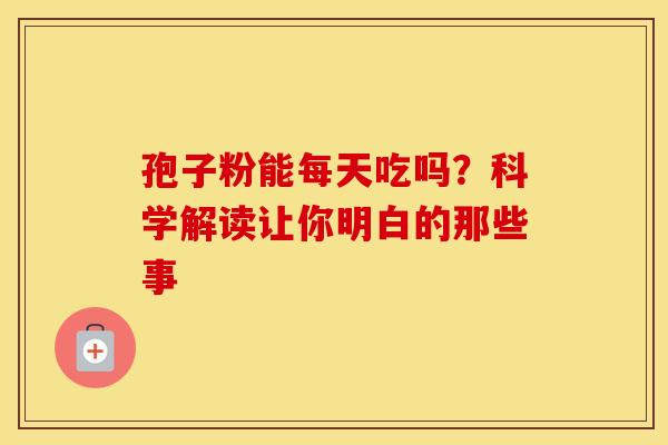 孢子粉能每天吃吗？科学解读让你明白的那些事