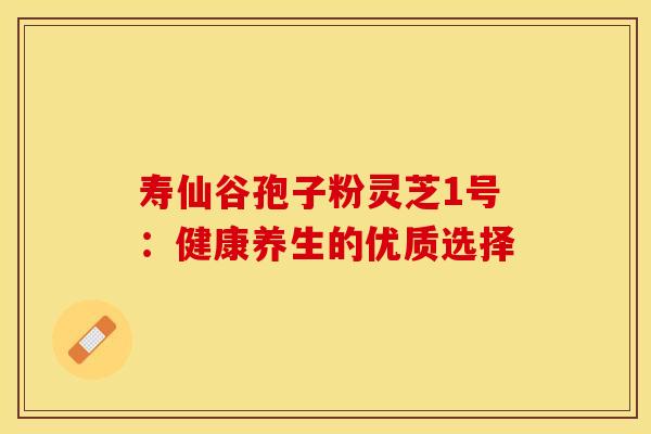 寿仙谷孢子粉灵芝1号:健康养生的优质选择 寿仙谷孢子粉灵芝1号:健康养生的优质选择