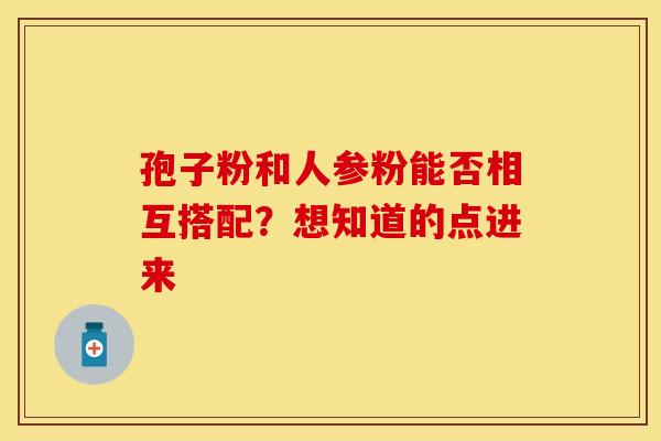 孢子粉和人参粉能否相互搭配？想知道的点进来