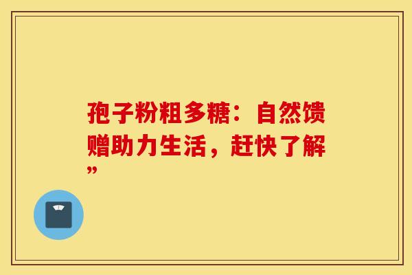 孢子粉粗多糖：自然馈赠助力生活，赶快了解”