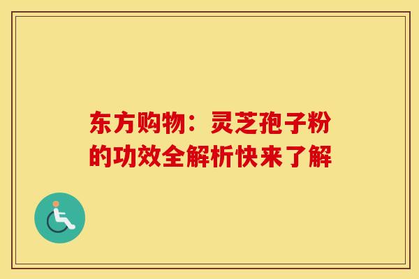 东方购物：灵芝孢子粉的功效全解析快来了解