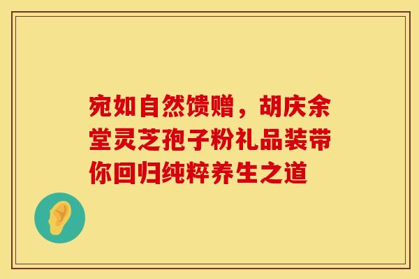 宛如自然馈赠，胡庆余堂灵芝孢子粉礼品装带你回归纯粹养生之道