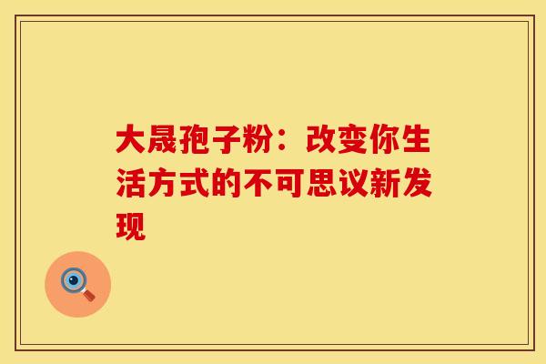 大晟孢子粉:改变你生活方式的不可思议新发现 大晟孢子粉:改变你生活方式的不可思议新发现