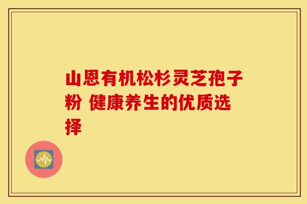 山恩有机松杉灵芝孢子粉 健康养生的优质选择