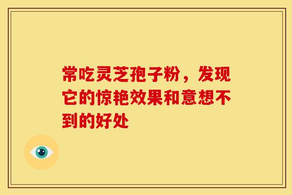 常吃灵芝孢子粉，发现它的惊艳效果和意想不到的好处