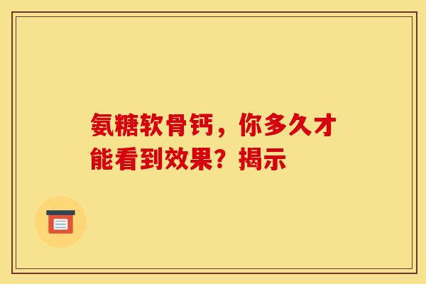 氨糖软骨钙，你多久才能看到效果？揭示