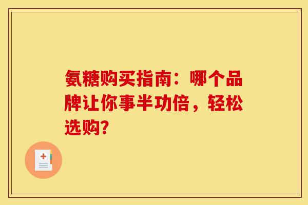 氨糖购买指南：哪个品牌让你事半功倍，轻松选购？