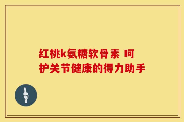 红桃k氨糖软骨素 呵护关节健康的得力助手