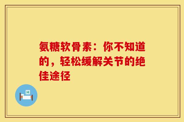 氨糖软骨素:你不知道的,轻松缓解关节的绝佳途径 氨糖软骨素:你不知道的,轻松缓解关节的绝佳途径