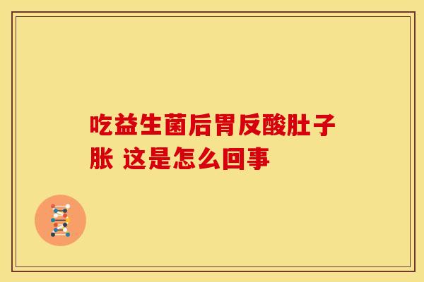 吃益生菌后胃反酸肚子胀 这是怎么回事