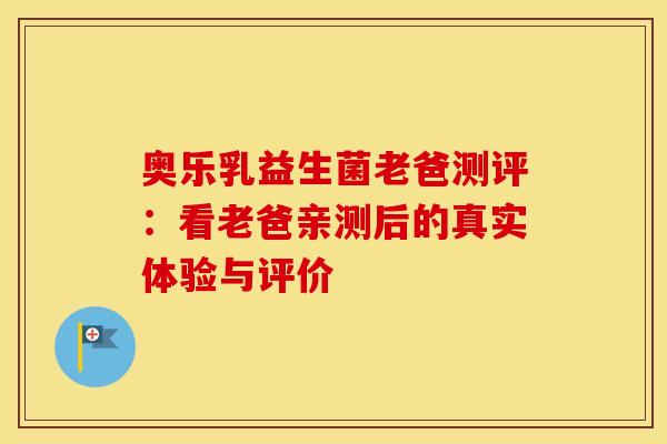奥乐乳益生菌老爸测评：看老爸亲测后的真实体验与评价