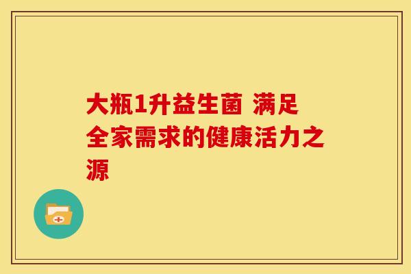 大瓶1升益生菌 满足全家需求的健康活力之源