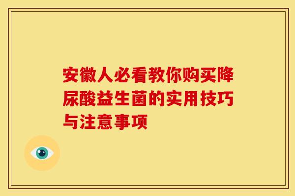安徽人必看教你购买降尿酸益生菌的实用技巧与注意事项 安徽人必看教你购买降尿酸益生菌的实用技巧与注意事项