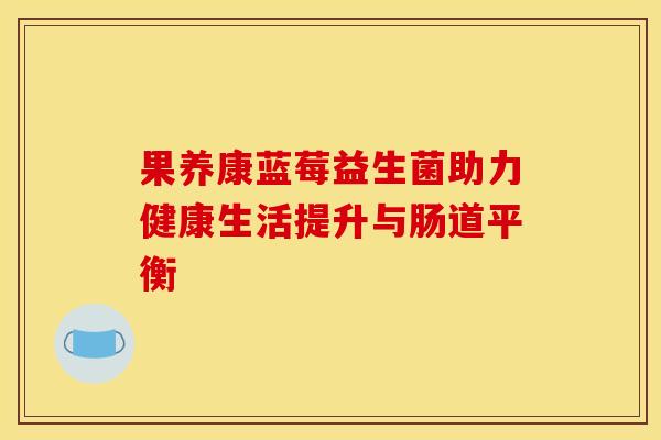 果养康蓝莓益生菌助力健康生活提升与肠道平衡