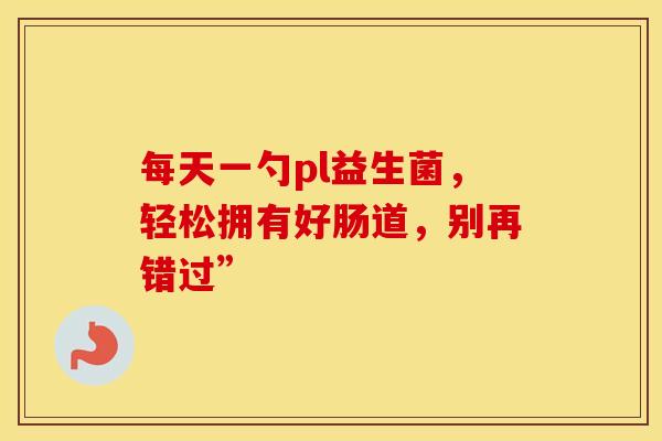 每天一勺pl益生菌，轻松拥有好肠道，别再错过”