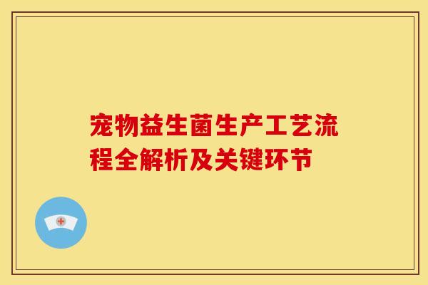 宠物益生菌生产工艺流程全解析及关键环节