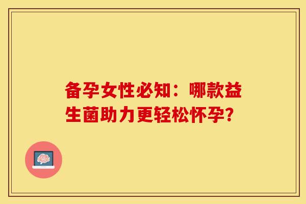 备孕女性必知:哪款益生菌助力更轻松怀孕? 备孕女性必知:哪款益生菌助力更轻松怀孕?