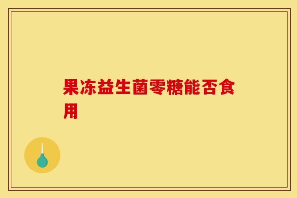 果冻益生菌零糖能否食用