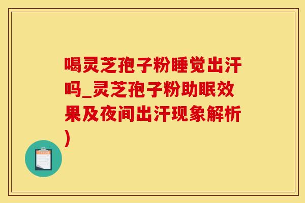 喝灵芝孢子粉睡觉出汗吗_灵芝孢子粉助眠效果及夜间出汗现象解析)