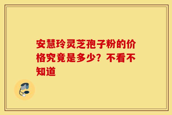 安慧玲灵芝孢子粉的价格究竟是多少？不看不知道