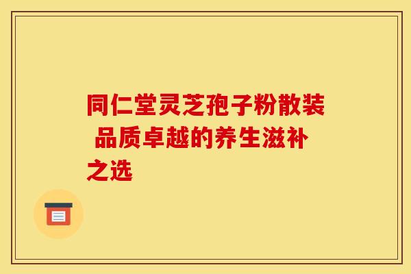 同仁堂灵芝孢子粉散装 品质卓越的养生滋补之选